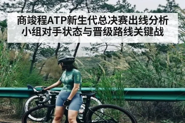 商竣程ATP新生代总决赛出线分析小组对手状态与晋级路线关键战