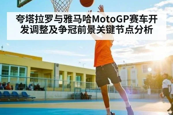 夸塔拉罗与雅马哈MotoGP赛车开发调整及争冠前景关键节点分析