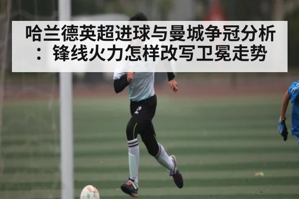 哈兰德英超进球与曼城争冠分析：锋线火力怎样改写卫冕走势