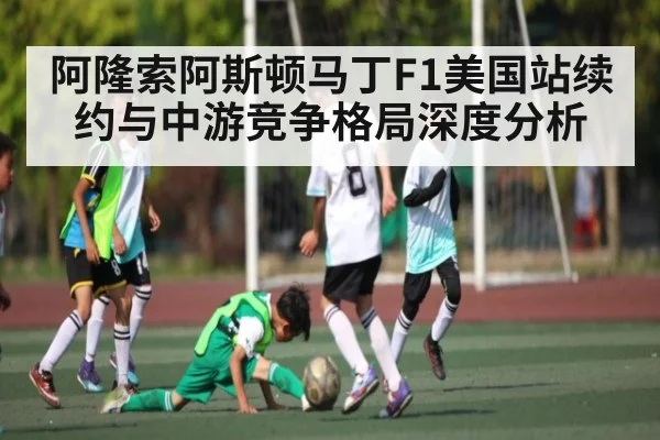 阿隆索阿斯顿马丁F1美国站续约与中游竞争格局深度分析