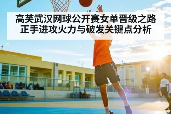 高芙武汉网球公开赛女单晋级之路正手进攻火力与破发关键点分析